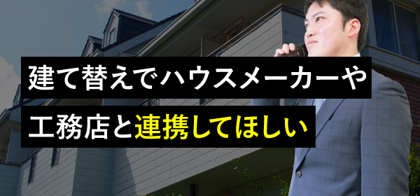 建て替えでハウスメーカーや工務店と連携してほしい