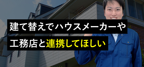 建て替えでハウスメーカーや工務店と連携してほしい